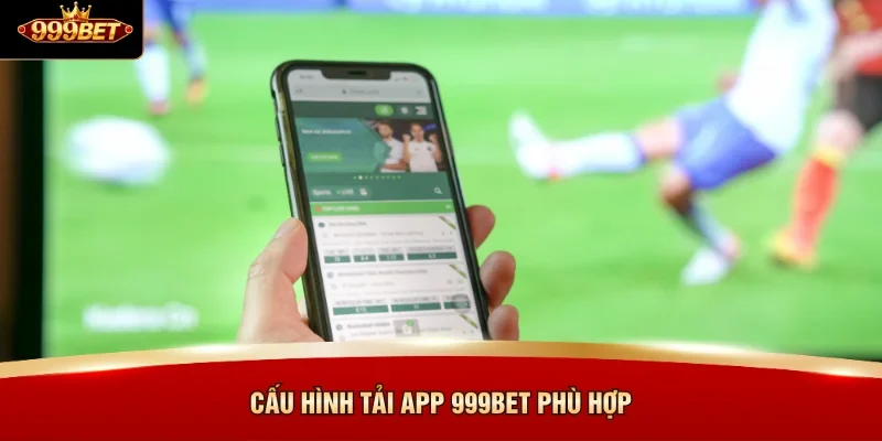 Cấu hình tải app 999BET phù hợp 