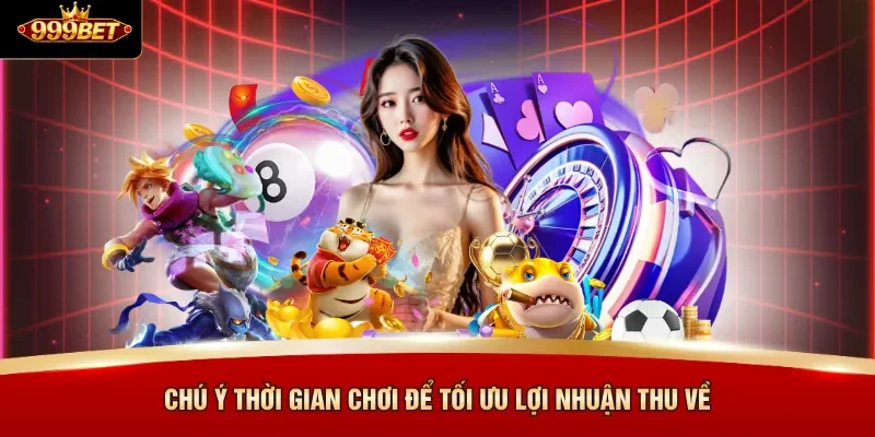 Chú ý thời gian chơi để tối ưu lợi nhuận thu về