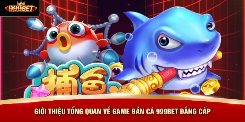 Giới thiệu tổng quan về game bắn cá 999BET đẳng cấp  