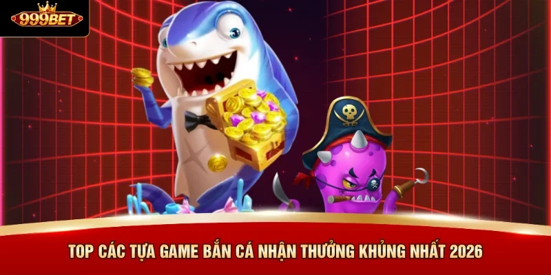 Top các tựa game bắn cá nhận thưởng khủng nhất 2026 